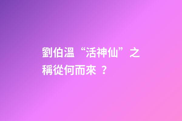 劉伯溫“活神仙”之稱從何而來？